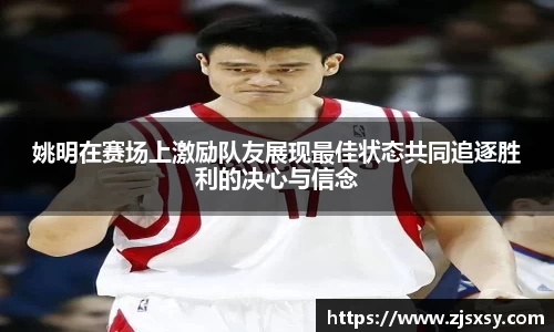 姚明在赛场上激励队友展现最佳状态共同追逐胜利的决心与信念