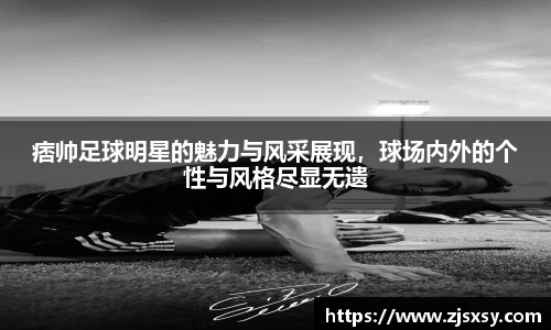 痞帅足球明星的魅力与风采展现，球场内外的个性与风格尽显无遗