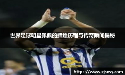 世界足球明星佩佩的辉煌历程与传奇瞬间揭秘