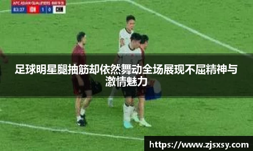足球明星腿抽筋却依然舞动全场展现不屈精神与激情魅力
