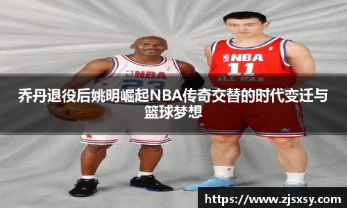 乔丹退役后姚明崛起NBA传奇交替的时代变迁与篮球梦想
