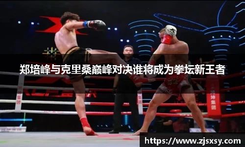 郑培峰与克里桑巅峰对决谁将成为拳坛新王者