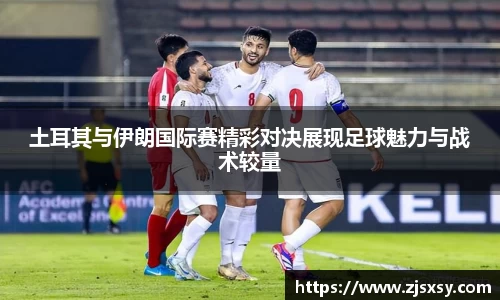 土耳其与伊朗国际赛精彩对决展现足球魅力与战术较量