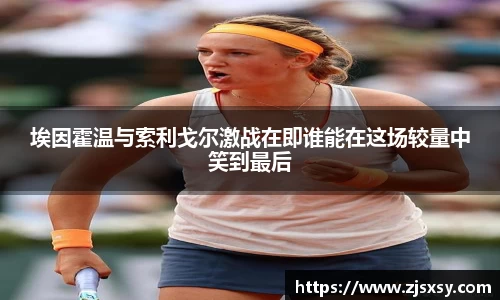 埃因霍温与索利戈尔激战在即谁能在这场较量中笑到最后