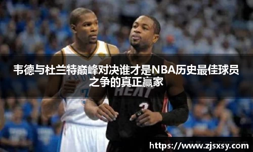 韦德与杜兰特巅峰对决谁才是NBA历史最佳球员之争的真正赢家