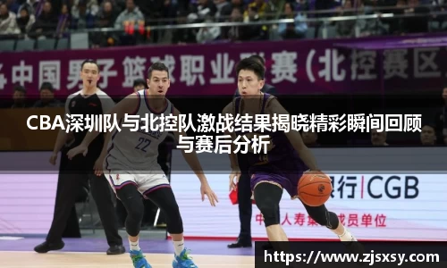 CBA深圳队与北控队激战结果揭晓精彩瞬间回顾与赛后分析