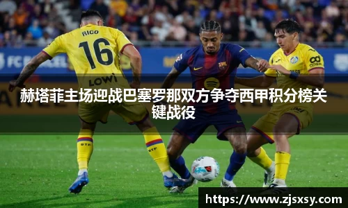 赫塔菲主场迎战巴塞罗那双方争夺西甲积分榜关键战役