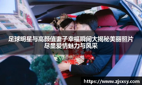 足球明星与高颜值妻子幸福瞬间大揭秘美丽照片尽显爱情魅力与风采